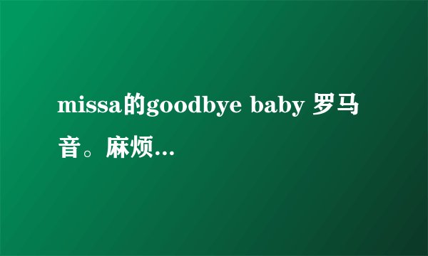 missa的goodbye baby 罗马音。麻烦不要给我复制那个用中文写的,看不懂又不准确.要罗马音.感谢.
