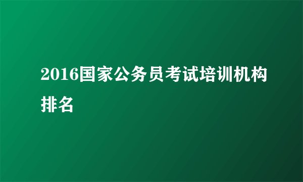2016国家公务员考试培训机构排名