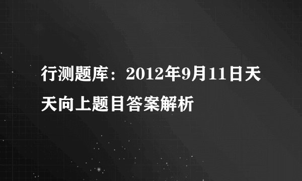 行测题库：2012年9月11日天天向上题目答案解析