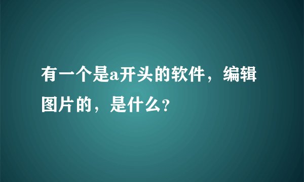 有一个是a开头的软件，编辑图片的，是什么？