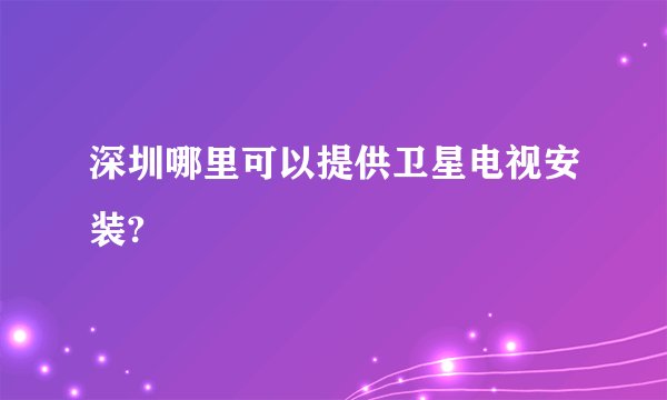 深圳哪里可以提供卫星电视安装?