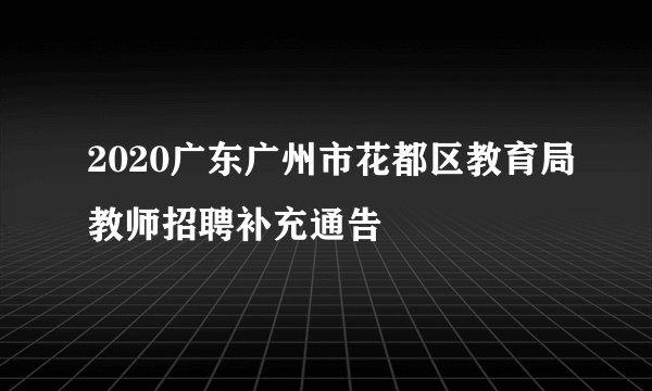 2020广东广州市花都区教育局教师招聘补充通告