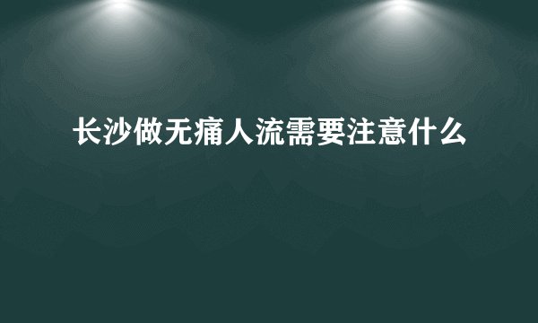 长沙做无痛人流需要注意什么