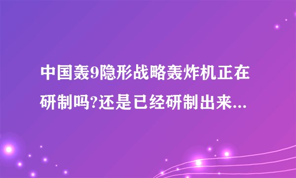 中国轰9隐形战略轰炸机正在研制吗?还是已经研制出来了? 它的性能如何?