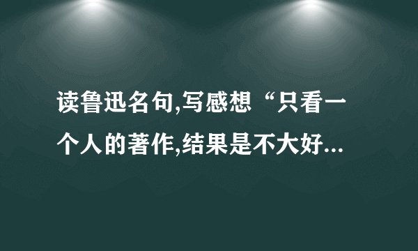 读鲁迅名句,写感想“只看一个人的著作,结果是不大好的：你就是得不到多方面的优点.必须如蜜蜂一样,采过许多花,这才能酿出蜜