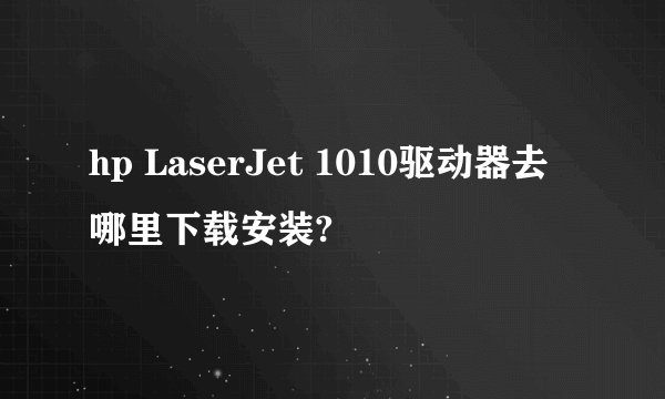 hp LaserJet 1010驱动器去哪里下载安装?