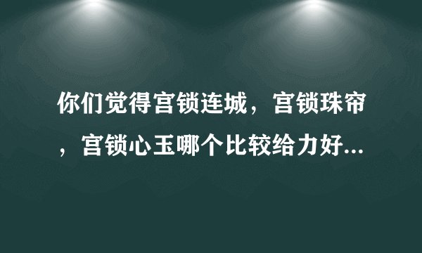你们觉得宫锁连城,宫锁珠帘,宫锁心玉哪个比较给力好看些??