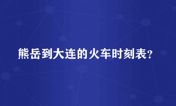 熊岳到大连的火车时刻表？