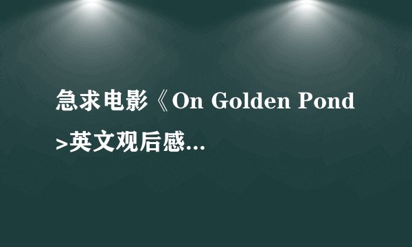 急求电影《On Golden Pond>英文观后感,六百字左右.