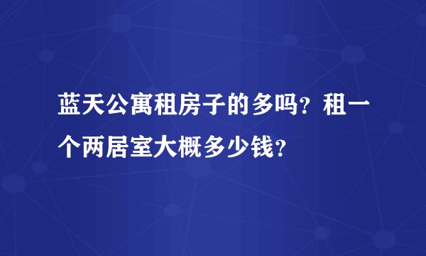 蓝天公寓租房子的多吗？租一个两居室大概多少钱？
