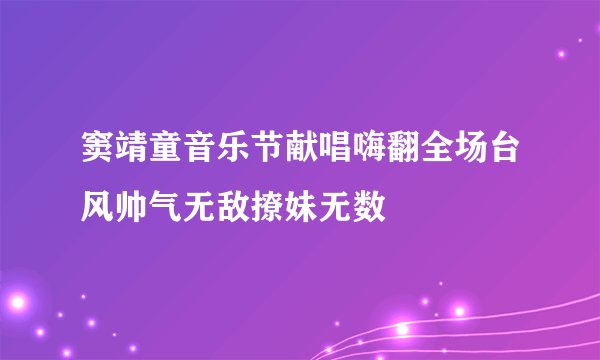 窦靖童音乐节献唱嗨翻全场台风帅气无敌撩妹无数
