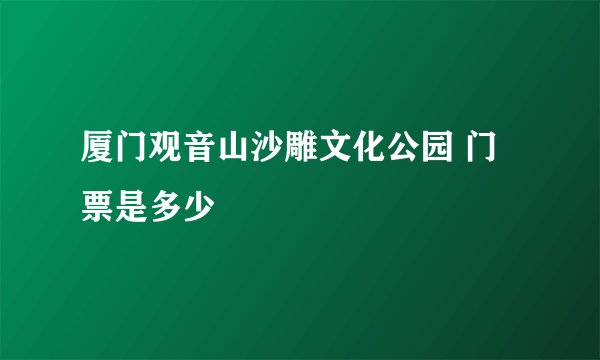 厦门观音山沙雕文化公园 门票是多少