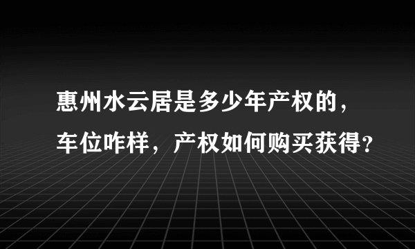 惠州水云居是多少年产权的，车位咋样，产权如何购买获得？