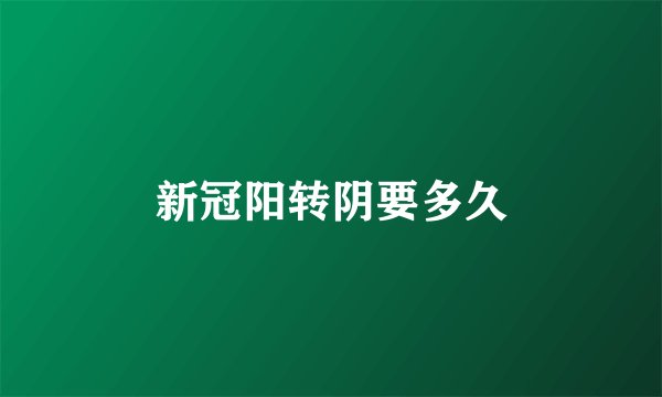 新冠阳转阴要多久