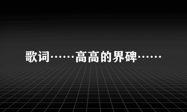 歌词……高高的界碑……