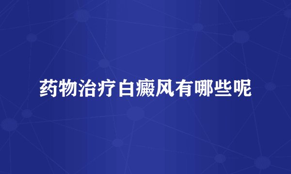 药物治疗白癜风有哪些呢