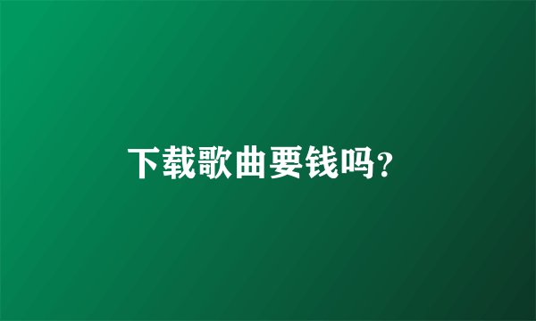 下载歌曲要钱吗？