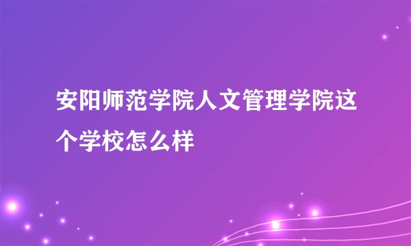 安阳师范学院人文管理学院这个学校怎么样