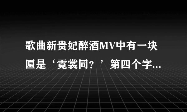 歌曲新贵妃醉酒MV中有一块匾是‘霓裳同？’第四个字是什么？