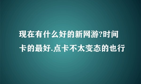 现在有什么好的新网游?时间卡的最好.点卡不太变态的也行