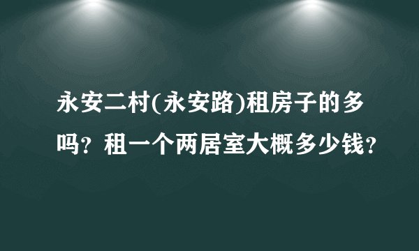 永安二村(永安路)租房子的多吗？租一个两居室大概多少钱？