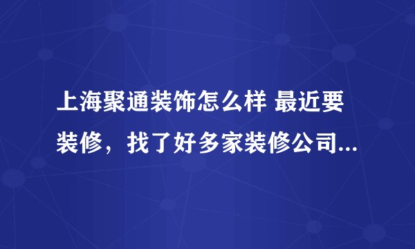 上海聚通装饰怎么样 最近要装修，找了好多家装修公司。想问一下，上海聚通装饰怎么样。