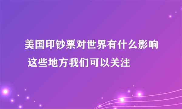 美国印钞票对世界有什么影响 这些地方我们可以关注