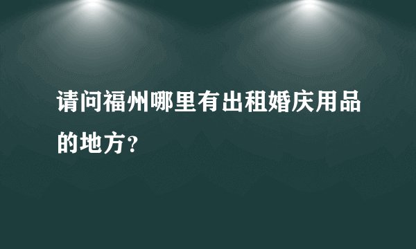 请问福州哪里有出租婚庆用品的地方？
