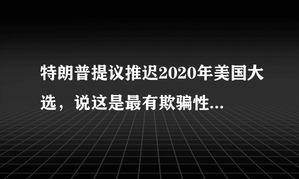 特朗普提议推迟2020年美国大选，说这是最有欺骗性的你怎么看？