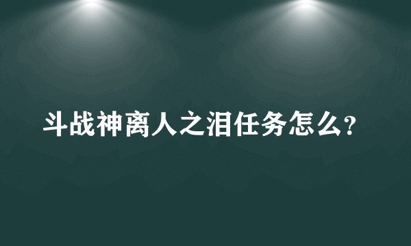 斗战神离人之泪任务怎么？