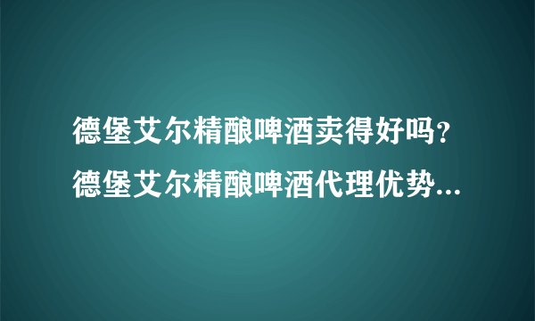 德堡艾尔精酿啤酒卖得好吗？德堡艾尔精酿啤酒代理优势有哪些？