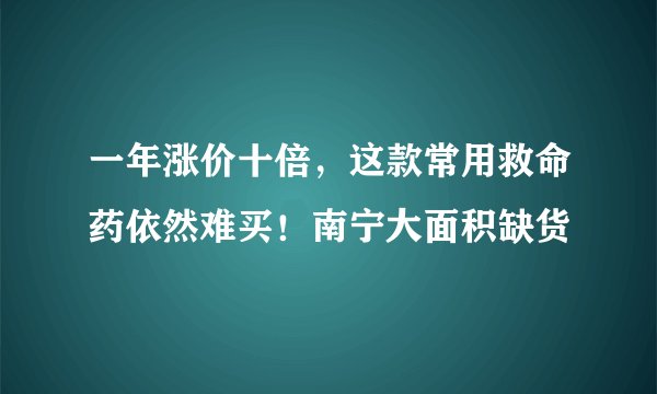 一年涨价十倍，这款常用救命药依然难买！南宁大面积缺货