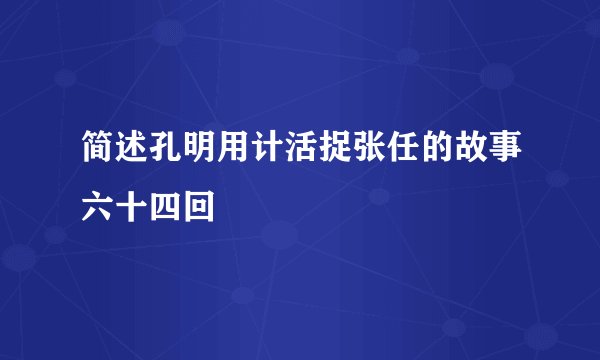 简述孔明用计活捉张任的故事六十四回
