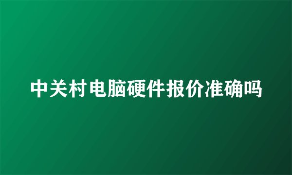 中关村电脑硬件报价准确吗
