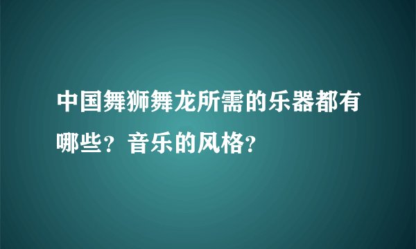 中国舞狮舞龙所需的乐器都有哪些？音乐的风格？