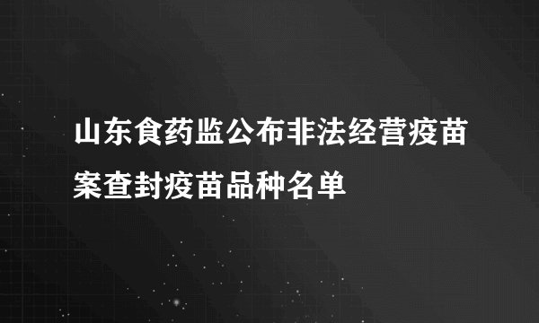 山东食药监公布非法经营疫苗案查封疫苗品种名单
