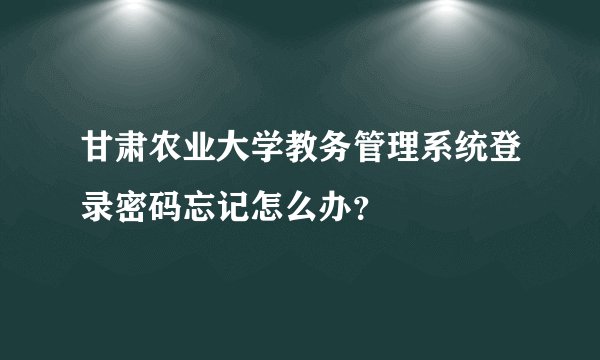 甘肃农业大学教务管理系统登录密码忘记怎么办？