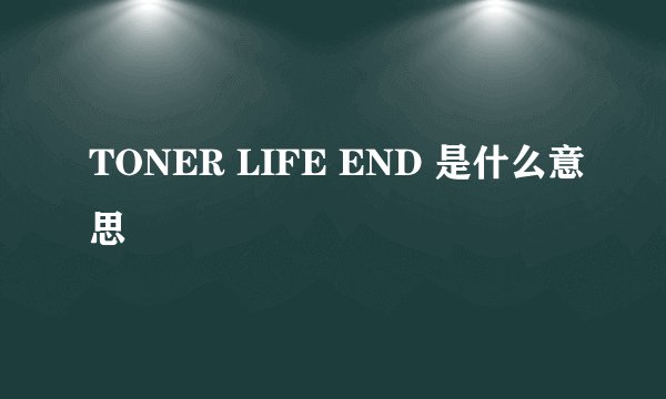 TONER LIFE END 是什么意思