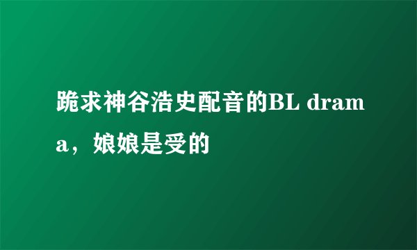 跪求神谷浩史配音的BL drama，娘娘是受的