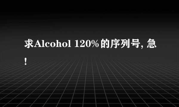 求Alcohol 120%的序列号, 急!