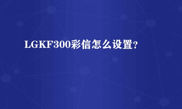LGKF300彩信怎么设置？