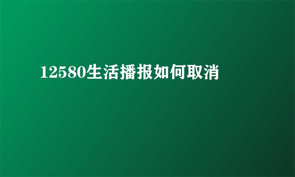 12580生活播报如何取消