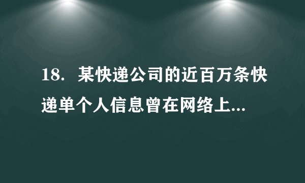 18．某快递公司的近百万条快递单个人信息曾在网络上被公开出售，网购者的物流信息、商品信息成为不法分子交易的“热门商品”。这要求政府：①规范交易行为　②加强市场监管　③进行宏观调控　④打击违法犯罪A．①②　　　　B. ②④        C. ①③　　　　D. ③④