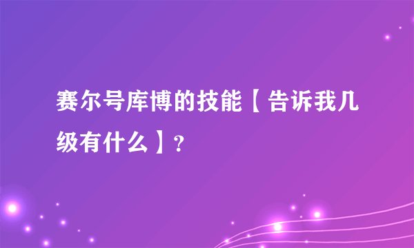 赛尔号库博的技能【告诉我几级有什么】？