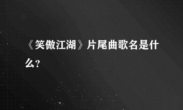 《笑傲江湖》片尾曲歌名是什么？