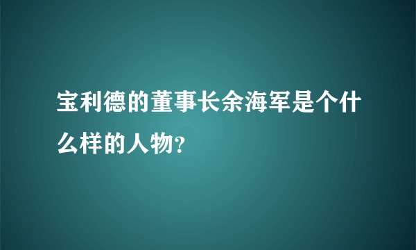 宝利德的董事长余海军是个什么样的人物？