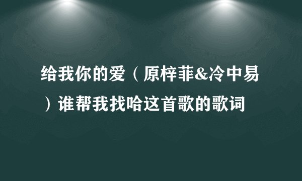 给我你的爱（原梓菲&冷中易）谁帮我找哈这首歌的歌词