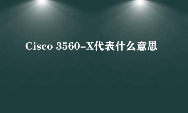 Cisco 3560-X代表什么意思