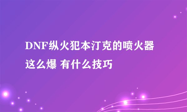 DNF纵火犯本汀克的喷火器 这么爆 有什么技巧