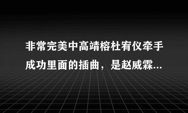 非常完美中高靖榕杜宥仪牵手成功里面的插曲，是赵威霖说话的那段时间，补充下，歌曲中有男的说唱。求解，